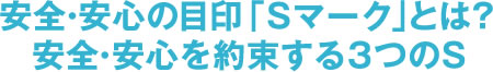 安全・安心の目印Sマークとは？安全・安心を約束する3つのS